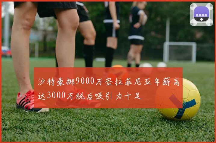 沙特豪掷9000万签拉菲尼亚年薪高达3000万税后吸引力十足