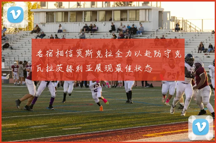 名宿相信莫斯克拉全力以赴防守克瓦拉茨赫利亚展现最佳状态