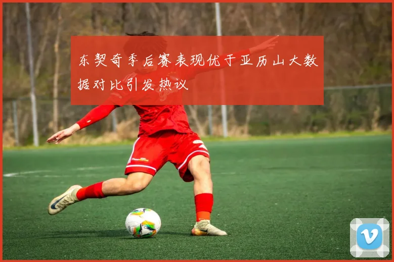 东契奇季后赛表现优于亚历山大数据对比引发热议