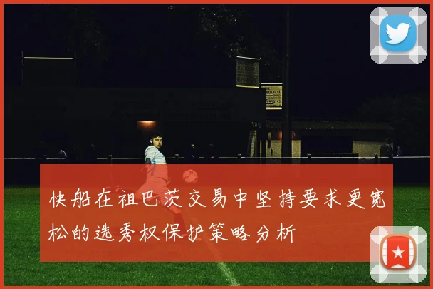 快船在祖巴茨交易中坚持要求更宽松的选秀权保护策略分析