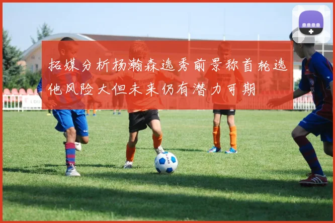 拓媒分析杨瀚森选秀前景称首轮选他风险大但未来仍有潜力可期