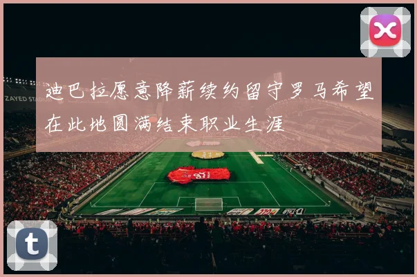 迪巴拉愿意降薪续约留守罗马希望在此地圆满结束职业生涯