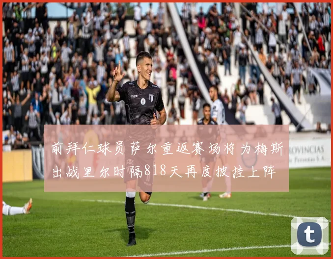 前拜仁球员萨尔重返赛场将为梅斯出战里尔时隔818天再度披挂上阵