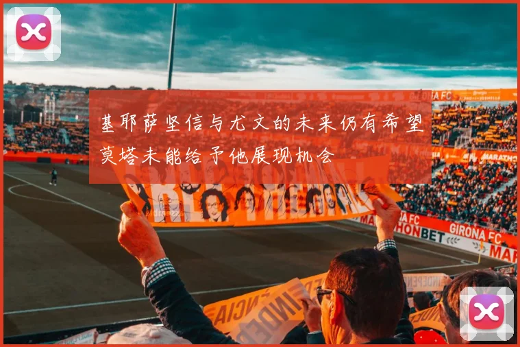 基耶萨坚信与尤文的未来仍有希望莫塔未能给予他展现机会