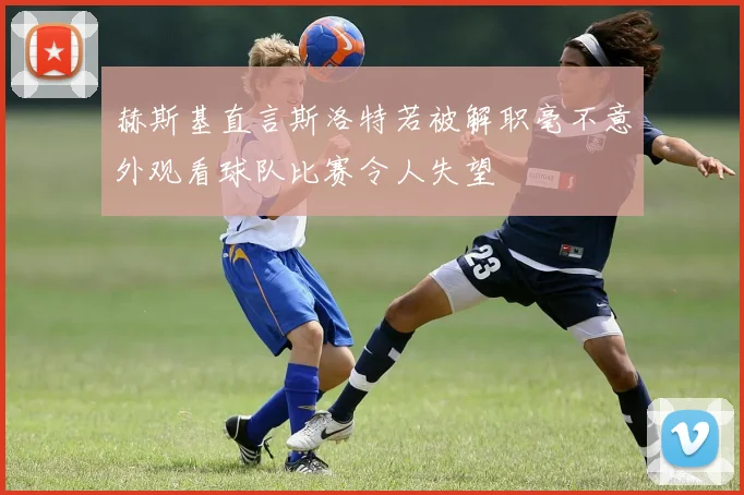 赫斯基直言斯洛特若被解职毫不意外观看球队比赛令人失望